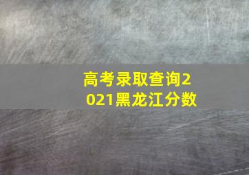 高考录取查询2021黑龙江分数