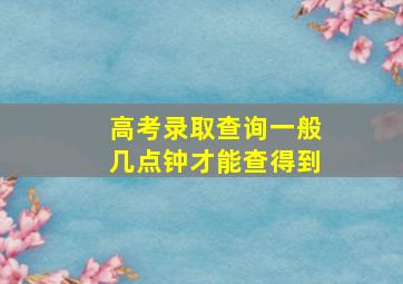 高考录取查询一般几点钟才能查得到