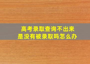 高考录取查询不出来是没有被录取吗怎么办