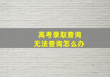 高考录取查询无法查询怎么办