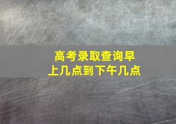 高考录取查询早上几点到下午几点