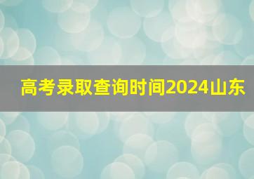 高考录取查询时间2024山东