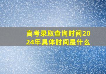 高考录取查询时间2024年具体时间是什么