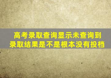 高考录取查询显示未查询到录取结果是不是根本没有投档