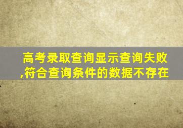 高考录取查询显示查询失败,符合查询条件的数据不存在