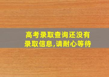 高考录取查询还没有录取信息,请耐心等待