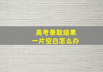 高考录取结果一片空白怎么办