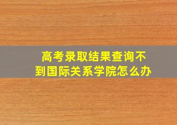 高考录取结果查询不到国际关系学院怎么办