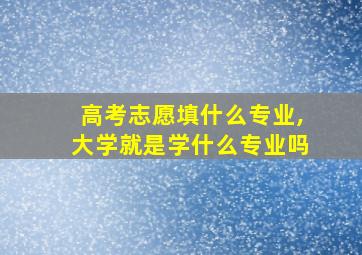 高考志愿填什么专业,大学就是学什么专业吗