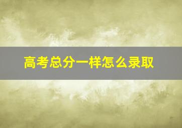 高考总分一样怎么录取