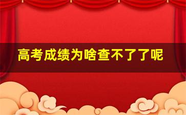 高考成绩为啥查不了了呢