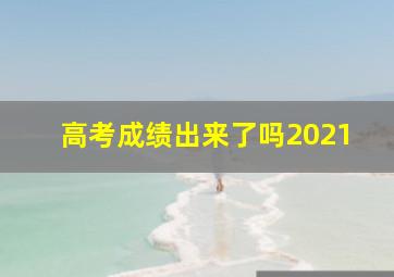 高考成绩出来了吗2021