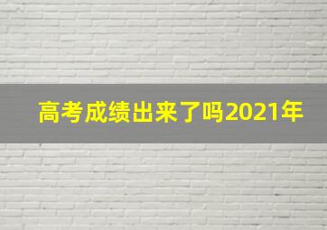 高考成绩出来了吗2021年