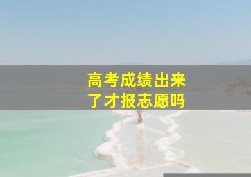 高考成绩出来了才报志愿吗