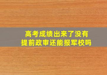 高考成绩出来了没有提前政审还能报军校吗