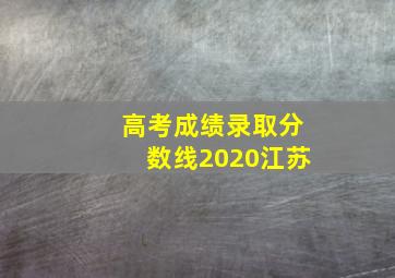 高考成绩录取分数线2020江苏