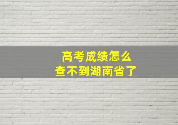 高考成绩怎么查不到湖南省了