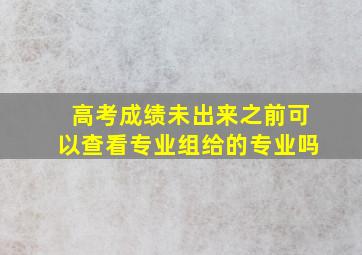 高考成绩未出来之前可以查看专业组给的专业吗