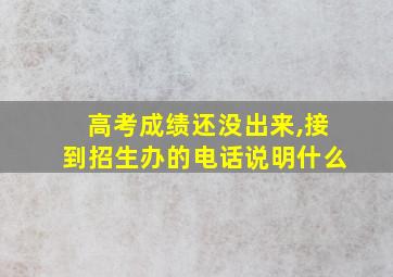 高考成绩还没出来,接到招生办的电话说明什么