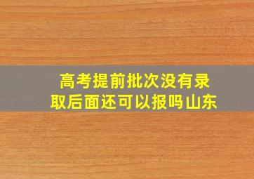 高考提前批次没有录取后面还可以报吗山东