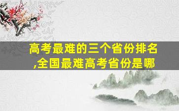 高考最难的三个省份排名,全国最难高考省份是哪