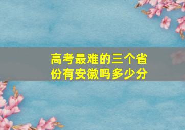 高考最难的三个省份有安徽吗多少分