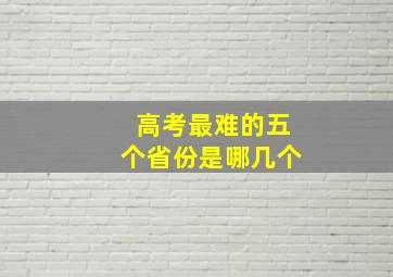 高考最难的五个省份是哪几个