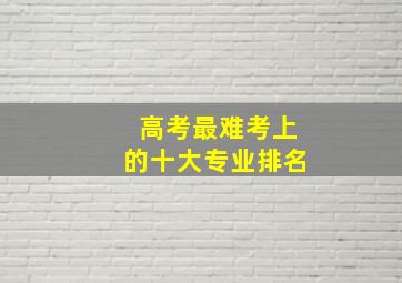 高考最难考上的十大专业排名