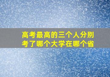 高考最高的三个人分别考了哪个大学在哪个省