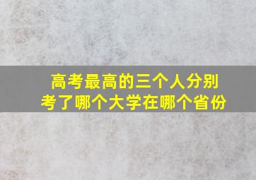 高考最高的三个人分别考了哪个大学在哪个省份