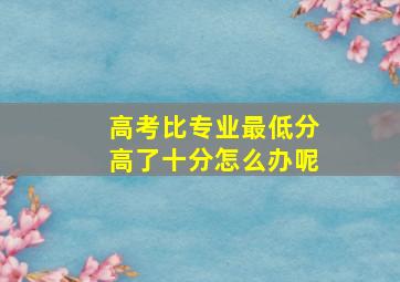 高考比专业最低分高了十分怎么办呢