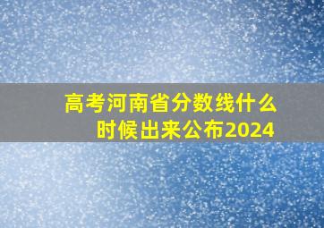 高考河南省分数线什么时候出来公布2024