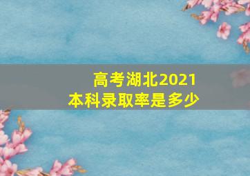 高考湖北2021本科录取率是多少