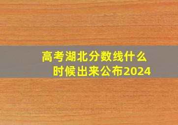 高考湖北分数线什么时候出来公布2024