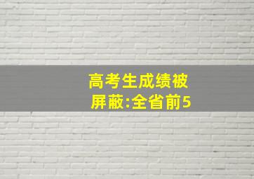 高考生成绩被屏蔽:全省前5