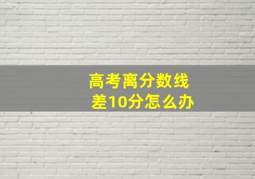 高考离分数线差10分怎么办