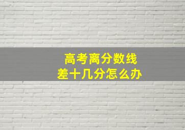 高考离分数线差十几分怎么办