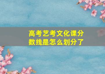 高考艺考文化课分数线是怎么划分了