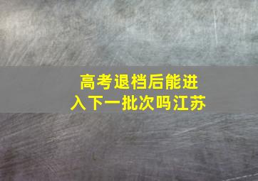 高考退档后能进入下一批次吗江苏