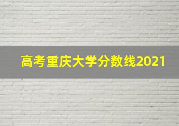 高考重庆大学分数线2021