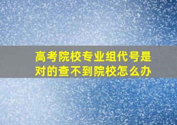 高考院校专业组代号是对的查不到院校怎么办