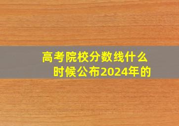 高考院校分数线什么时候公布2024年的