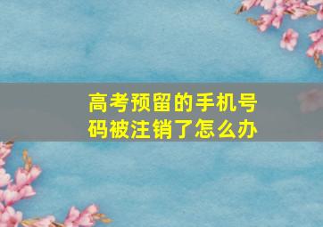 高考预留的手机号码被注销了怎么办