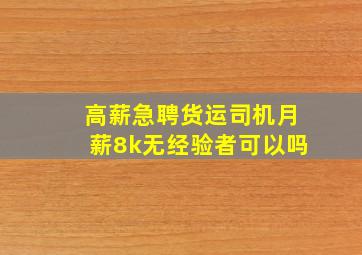 高薪急聘货运司机月薪8k无经验者可以吗