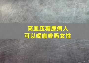 高血压糖尿病人可以喝咖啡吗女性