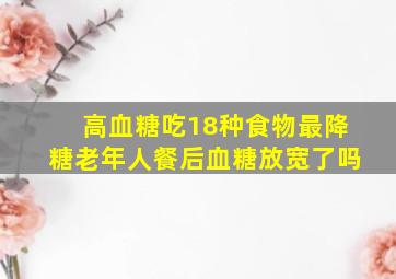 高血糖吃18种食物最降糖老年人餐后血糖放宽了吗