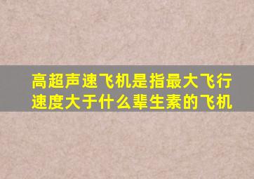 高超声速飞机是指最大飞行速度大于什么辈生素的飞机