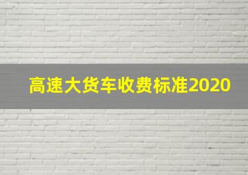 高速大货车收费标准2020