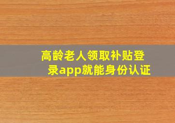 高龄老人领取补贴登录app就能身份认证