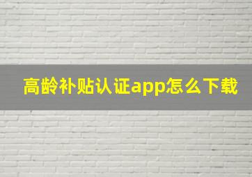 高龄补贴认证app怎么下载